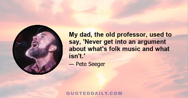 My dad, the old professor, used to say, 'Never get into an argument about what's folk music and what isn't.'