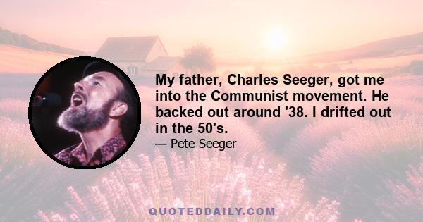 My father, Charles Seeger, got me into the Communist movement. He backed out around '38. I drifted out in the 50's.