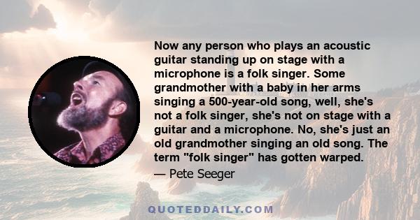 Now any person who plays an acoustic guitar standing up on stage with a microphone is a folk singer. Some grandmother with a baby in her arms singing a 500-year-old song, well, she's not a folk singer, she's not on