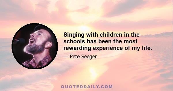 Singing with children in the schools has been the most rewarding experience of my life.