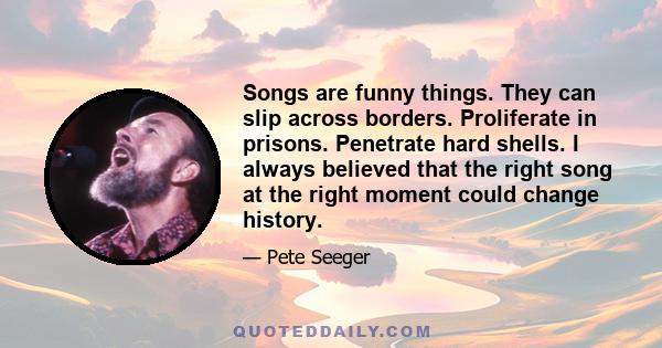 Songs are funny things. They can slip across borders. Proliferate in prisons. Penetrate hard shells. I always believed that the right song at the right moment could change history.