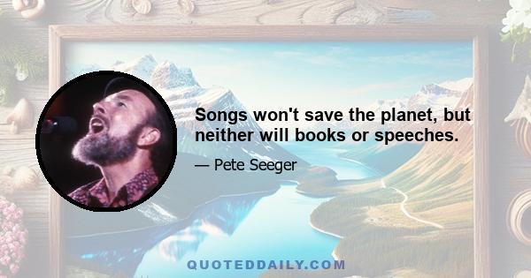 Songs won't save the planet, but neither will books or speeches.