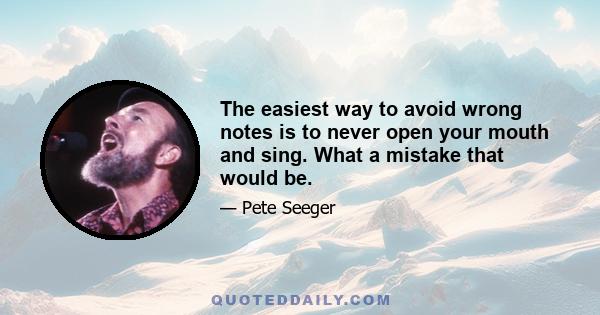 The easiest way to avoid wrong notes is to never open your mouth and sing. What a mistake that would be.