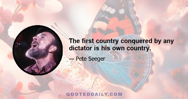 The first country conquered by any dictator is his own country.