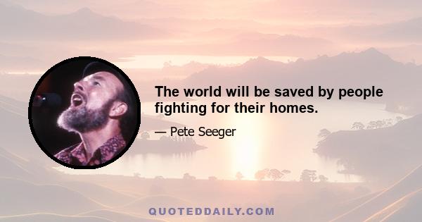 The world will be saved by people fighting for their homes.