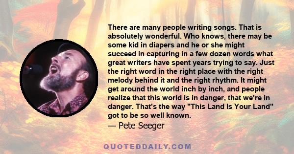 There are many people writing songs. That is absolutely wonderful. Who knows, there may be some kid in diapers and he or she might succeed in capturing in a few dozen words what great writers have spent years trying to