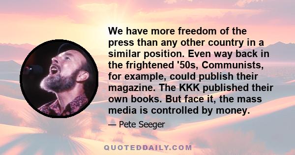 We have more freedom of the press than any other country in a similar position. Even way back in the frightened '50s, Communists, for example, could publish their magazine. The KKK published their own books. But face