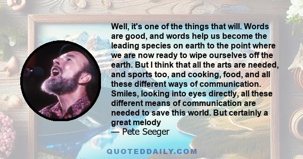 Well, it's one of the things that will. Words are good, and words help us become the leading species on earth to the point where we are now ready to wipe ourselves off the earth. But I think that all the arts are