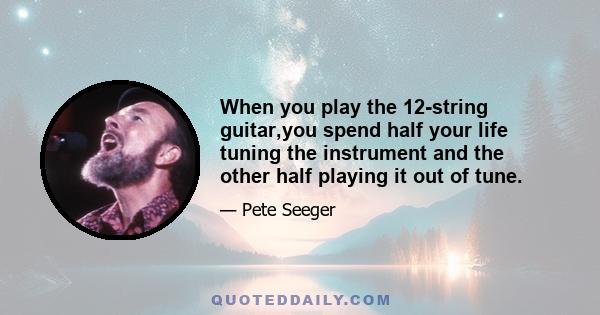 When you play the 12-string guitar,you spend half your life tuning the instrument and the other half playing it out of tune.