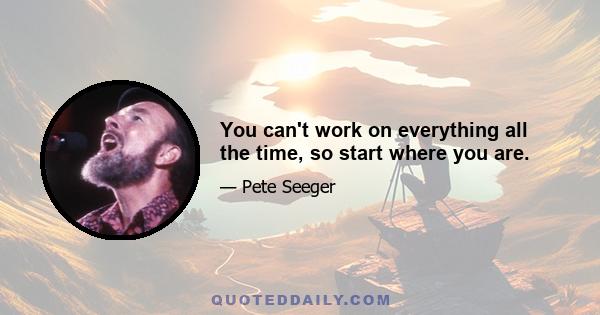 You can't work on everything all the time, so start where you are.