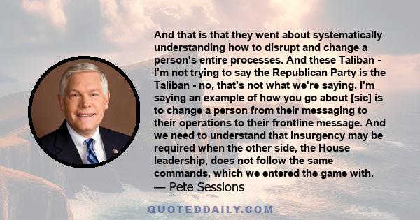 And that is that they went about systematically understanding how to disrupt and change a person's entire processes. And these Taliban - I'm not trying to say the Republican Party is the Taliban - no, that's not what