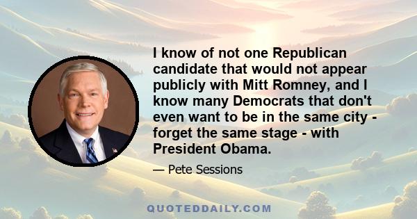 I know of not one Republican candidate that would not appear publicly with Mitt Romney, and I know many Democrats that don't even want to be in the same city - forget the same stage - with President Obama.