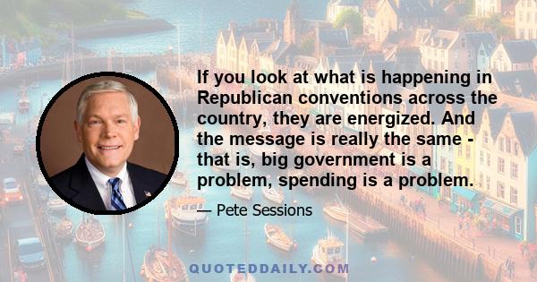 If you look at what is happening in Republican conventions across the country, they are energized. And the message is really the same - that is, big government is a problem, spending is a problem.