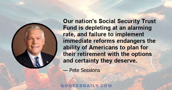 Our nation's Social Security Trust Fund is depleting at an alarming rate, and failure to implement immediate reforms endangers the ability of Americans to plan for their retirement with the options and certainty they