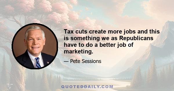 Tax cuts create more jobs and this is something we as Republicans have to do a better job of marketing.