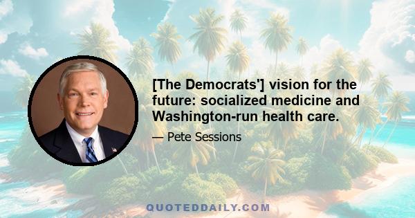 [The Democrats'] vision for the future: socialized medicine and Washington-run health care.