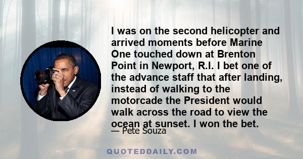 I was on the second helicopter and arrived moments before Marine One touched down at Brenton Point in Newport, R.I. I bet one of the advance staff that after landing, instead of walking to the motorcade the President