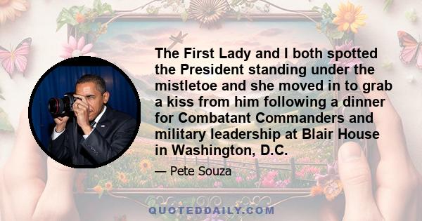 The First Lady and I both spotted the President standing under the mistletoe and she moved in to grab a kiss from him following a dinner for Combatant Commanders and military leadership at Blair House in Washington, D.C.