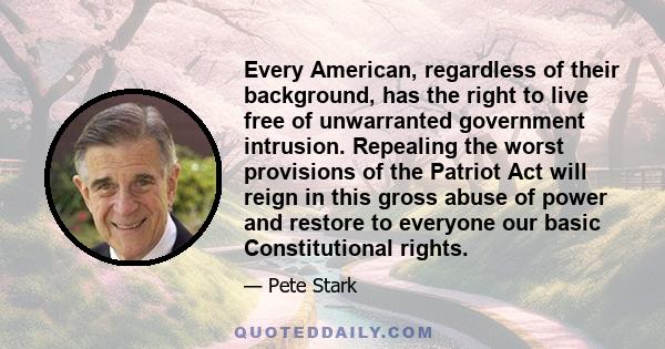 Every American, regardless of their background, has the right to live free of unwarranted government intrusion. Repealing the worst provisions of the Patriot Act will reign in this gross abuse of power and restore to