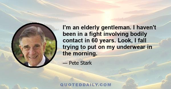 I'm an elderly gentleman. I haven't been in a fight involving bodily contact in 60 years. Look, I fall trying to put on my underwear in the morning.