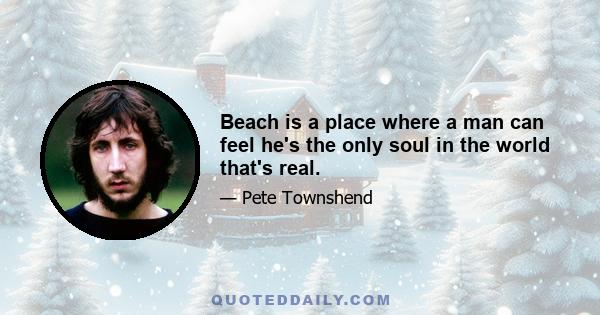 Beach is a place where a man can feel he's the only soul in the world that's real.