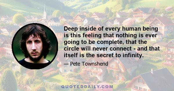 Deep inside of every human being is this feeling that nothing is ever going to be complete, that the circle will never connect - and that itself is the secret to infinity.