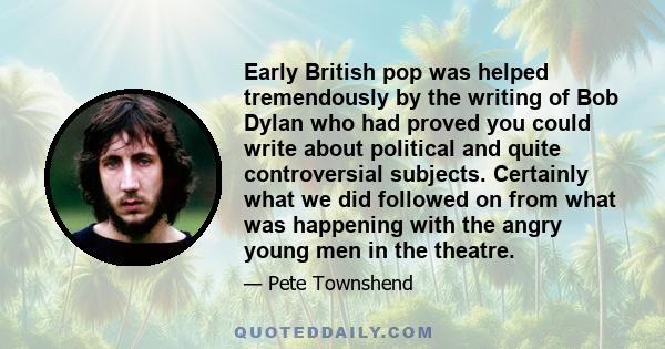 Early British pop was helped tremendously by the writing of Bob Dylan who had proved you could write about political and quite controversial subjects. Certainly what we did followed on from what was happening with the