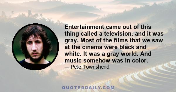 Entertainment came out of this thing called a television, and it was gray. Most of the films that we saw at the cinema were black and white. It was a gray world. And music somehow was in color.