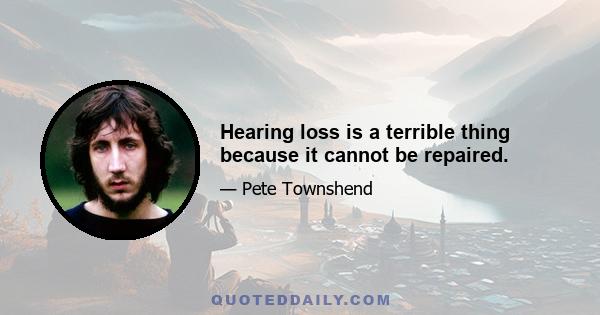 Hearing loss is a terrible thing because it cannot be repaired.