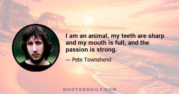 I am an animal, my teeth are sharp and my mouth is full, and the passion is strong.