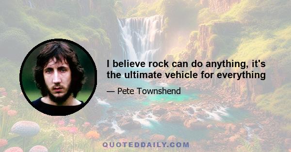 I believe rock can do anything, it's the ultimate vehicle for everything