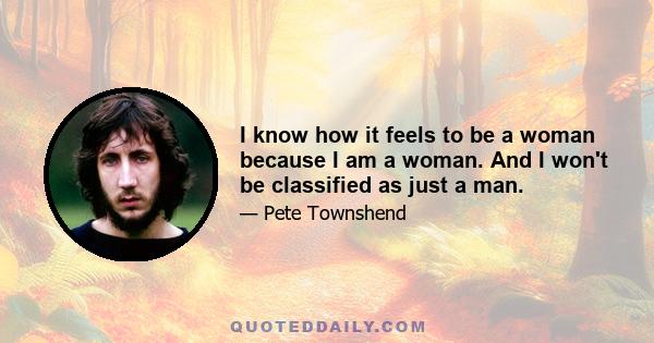 I know how it feels to be a woman because I am a woman. And I won't be classified as just a man.