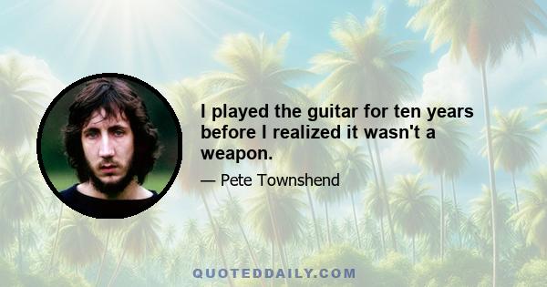 I played the guitar for ten years before I realized it wasn't a weapon.