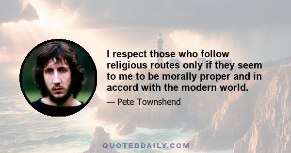 I respect those who follow religious routes only if they seem to me to be morally proper and in accord with the modern world.