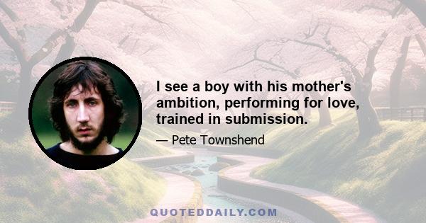 I see a boy with his mother's ambition, performing for love, trained in submission.