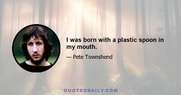 I was born with a plastic spoon in my mouth.