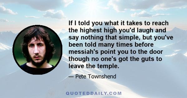 If I told you what it takes to reach the highest high you'd laugh and say nothing that simple, but you've been told many times before messiah's point you to the door though no one's got the guts to leave the temple.