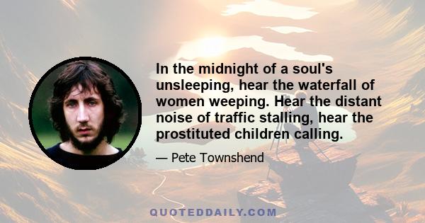 In the midnight of a soul's unsleeping, hear the waterfall of women weeping. Hear the distant noise of traffic stalling, hear the prostituted children calling.