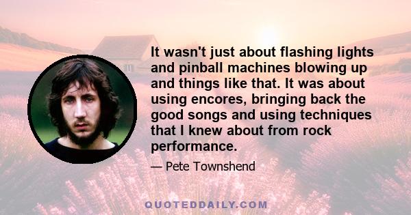 It wasn't just about flashing lights and pinball machines blowing up and things like that. It was about using encores, bringing back the good songs and using techniques that I knew about from rock performance.