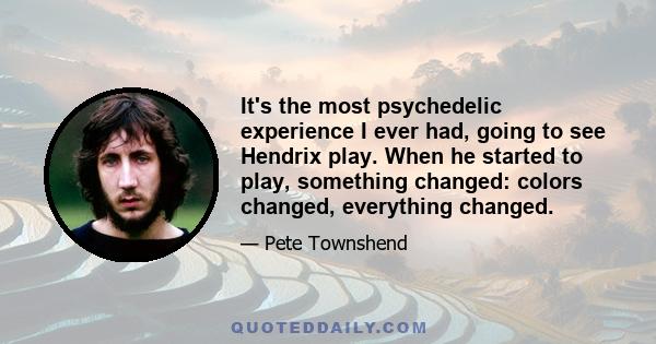 It's the most psychedelic experience I ever had, going to see Hendrix play. When he started to play, something changed: colors changed, everything changed.