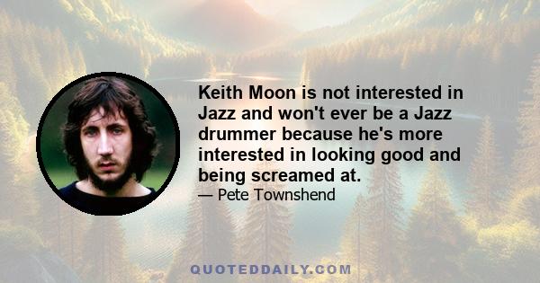 Keith Moon is not interested in Jazz and won't ever be a Jazz drummer because he's more interested in looking good and being screamed at.