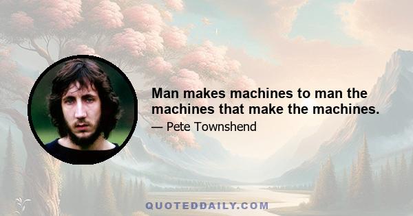 Man makes machines to man the machines that make the machines.