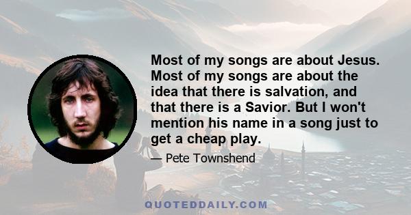 Most of my songs are about Jesus. Most of my songs are about the idea that there is salvation, and that there is a Savior. But I won't mention his name in a song just to get a cheap play.