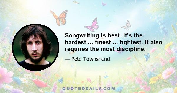 Songwriting is best. It's the hardest ... finest ... tightest. It also requires the most discipline.