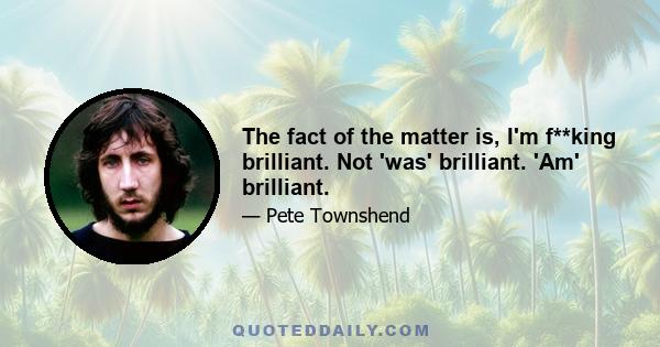 The fact of the matter is, I'm f**king brilliant. Not 'was' brilliant. 'Am' brilliant.