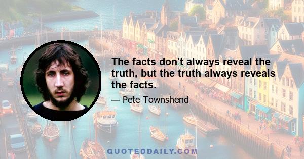 The facts don't always reveal the truth, but the truth always reveals the facts.