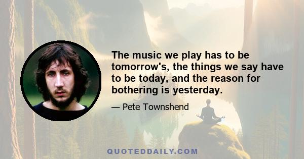 The music we play has to be tomorrow's, the things we say have to be today, and the reason for bothering is yesterday.