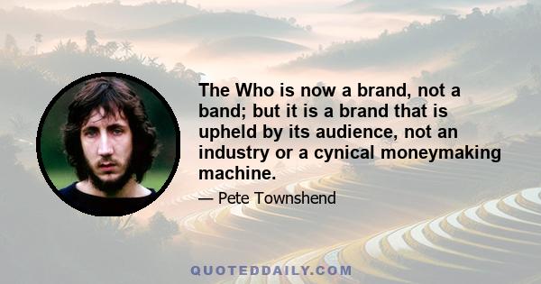 The Who is now a brand, not a band; but it is a brand that is upheld by its audience, not an industry or a cynical moneymaking machine.