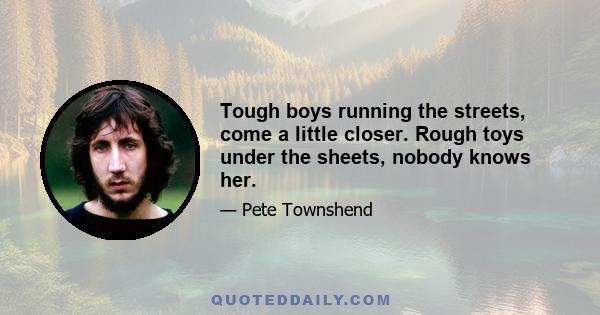 Tough boys running the streets, come a little closer. Rough toys under the sheets, nobody knows her.