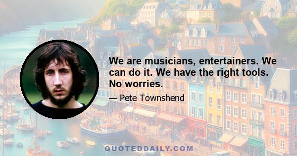 We are musicians, entertainers. We can do it. We have the right tools. No worries.